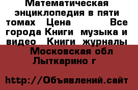 Математическая энциклопедия в пяти томах › Цена ­ 1 000 - Все города Книги, музыка и видео » Книги, журналы   . Московская обл.,Лыткарино г.